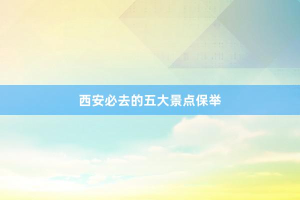 西安必去的五大景点保举