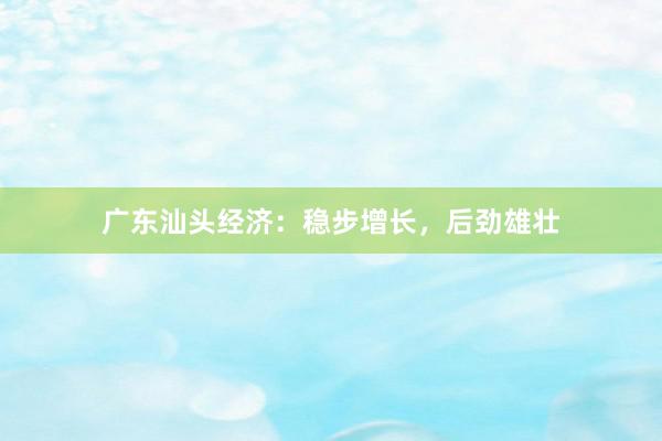 广东汕头经济：稳步增长，后劲雄壮