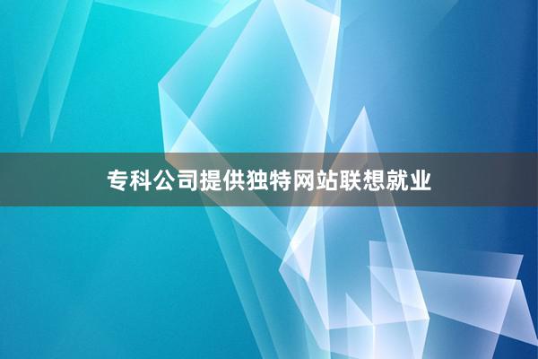 专科公司提供独特网站联想就业